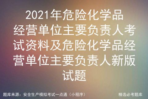 2021年危險(xiǎn)化學(xué)品經(jīng)營(yíng)單位主要負(fù)責(zé)人考試資料與新版試題解析